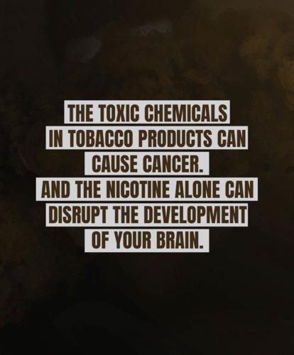 The toxic chemicals in tobacco products can cause cancer. And the nicotine alone can disrupt the development of your brain.